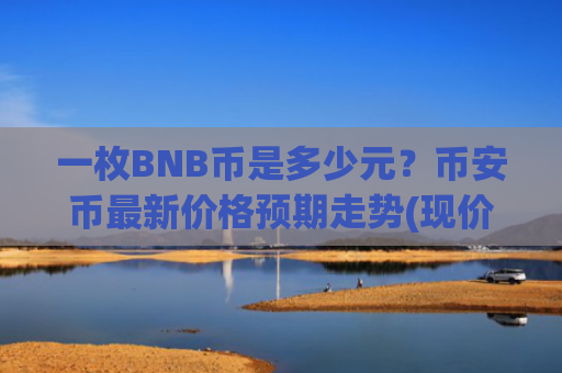 一枚BNB币是多少元？币安币最新价格预期走势(现价5236.7元)