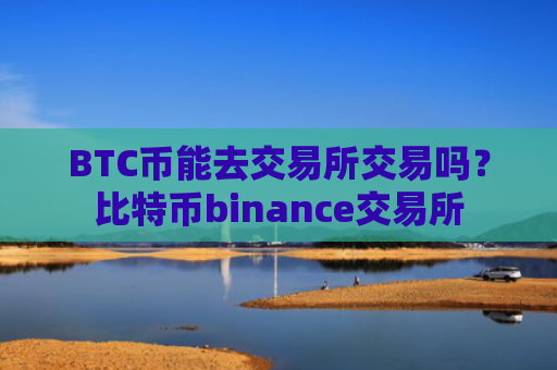 BTC币能去交易所交易吗？比特币binance交易所