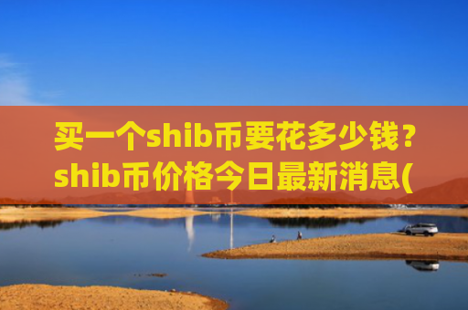 买一个shib币要花多少钱？shib币价格今日最新消息(现价0.00020488元)
