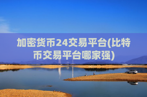 加密货币24交易平台(比特币交易平台哪家强)
