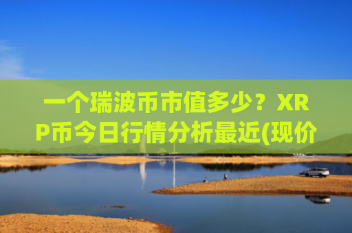一个瑞波币市值多少？XRP币今日行情分析最近(现价17.7216元)