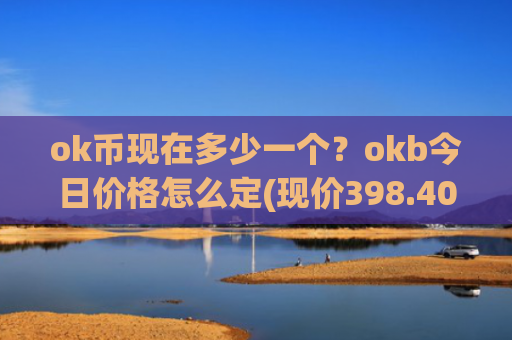 ok币现在多少一个？okb今日价格怎么定(现价398.409元)