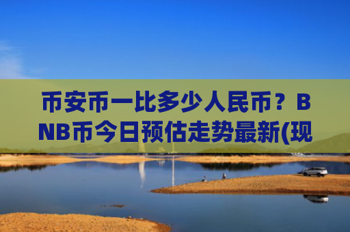 币安币一比多少人民币？BNB币今日预估走势最新(现价5240.92元)