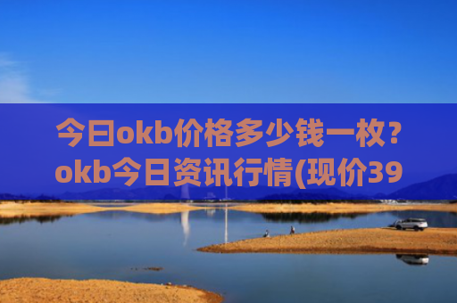 今曰okb价格多少钱一枚？okb今日资讯行情(现价399.037元)