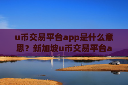 u币交易平台app是什么意思？新加坡u币交易平台app排名第几