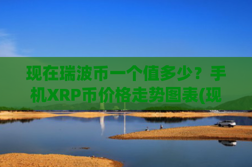 现在瑞波币一个值多少？手机XRP币价格走势图表(现价17.7595元)