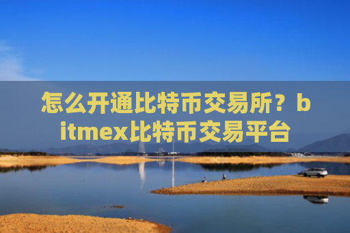 怎么开通比特币交易所？bitmex比特币交易平台