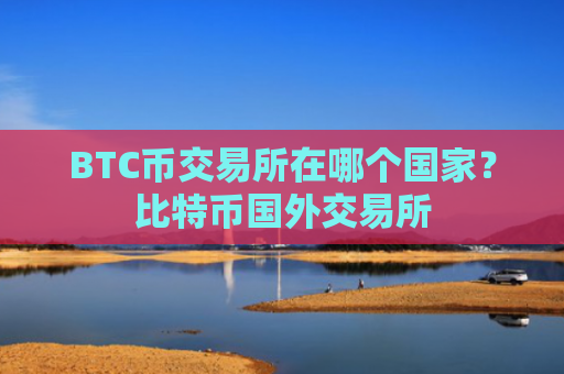 BTC币交易所在哪个国家？比特币国外交易所