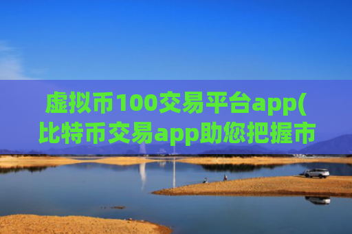 虚拟币100交易平台app(比特币交易app助您把握市场)
