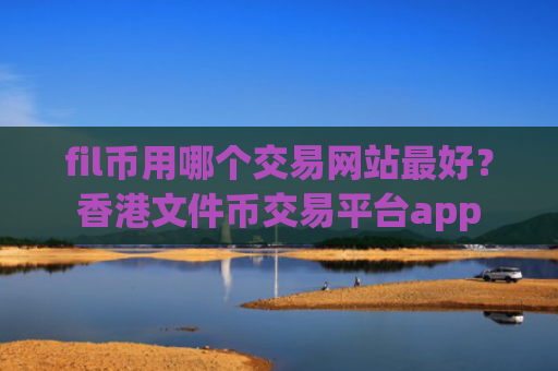 fil币用哪个交易网站最好？香港文件币交易平台app