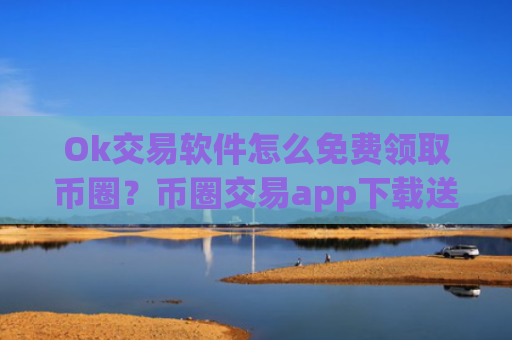 Ok交易软件怎么免费领取币圈？币圈交易app下载送赠金