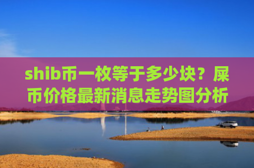 shib币一枚等于多少块？屎币价格最新消息走势图分析表(现价0.0002043元)