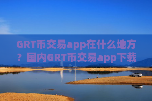 GRT币交易app在什么地方？国内GRT币交易app下载app排行