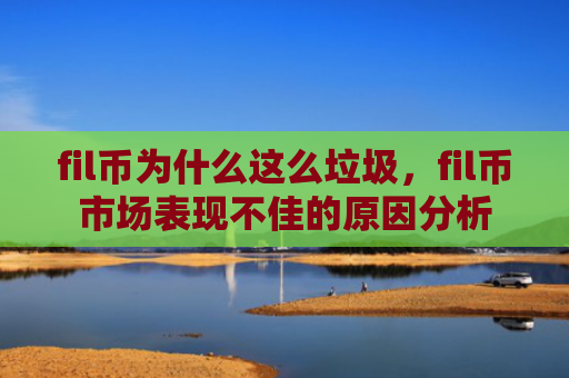 fil币为什么这么垃圾，fil币市场表现不佳的原因分析