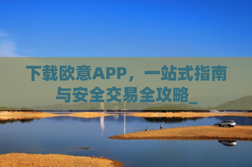 下载欧意APP,一站式指南与安全交易全攻略_