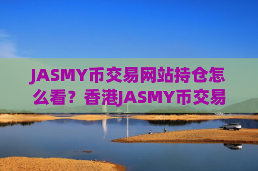 JASMY币交易网站持仓怎么看？香港JASMY币交易所介绍