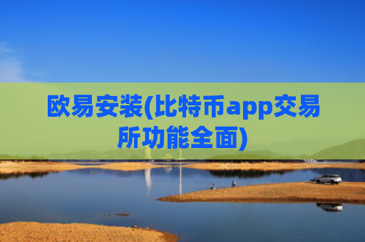 欧易安装(比特币app交易所功能全面)