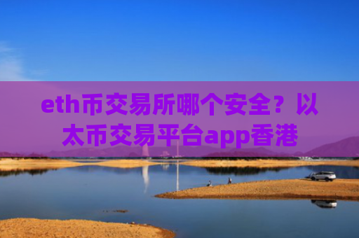 eth币交易所哪个安全？以太币交易平台app香港