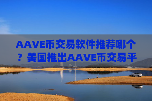 AAVE币交易软件推荐哪个？美国推出AAVE币交易平台app