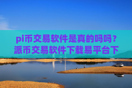 pi币交易软件是真的吗吗？派币交易软件下载易平台下载