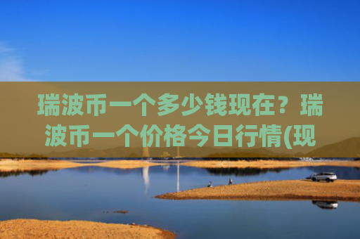 瑞波币一个多少钱现在？瑞波币一个价格今日行情(现价16.7796元)
