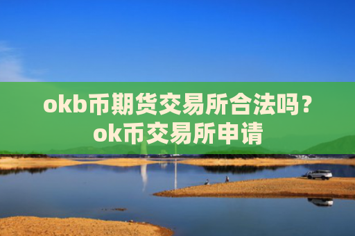 okb币期货交易所合法吗？ok币交易所申请