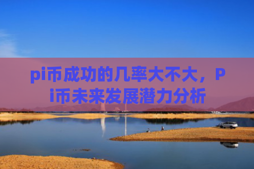 pi币成功的几率大不大，Pi币未来发展潜力分析