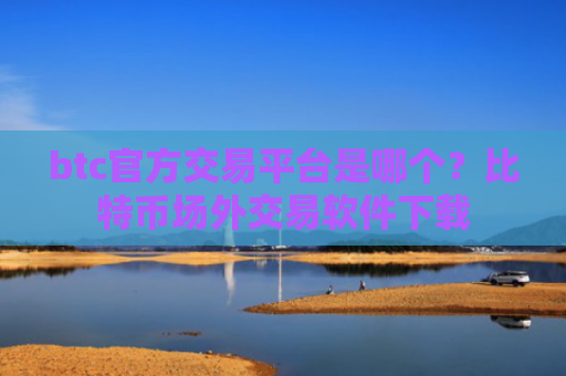 btc官方交易平台是哪个？比特币场外交易软件下载