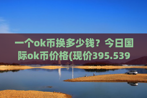 一个ok币换多少钱？今日国际ok币价格(现价395.539元)