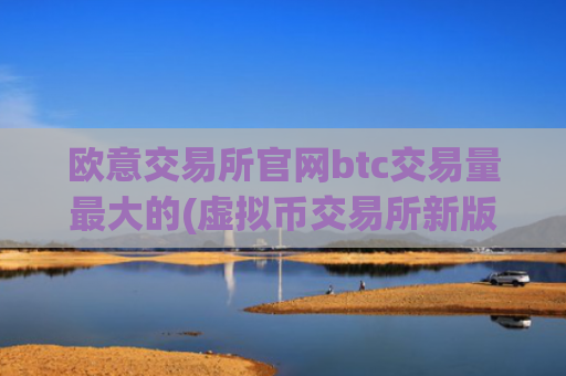 欧意交易所官网btc交易量最大的(虚拟币交易所新版上线)