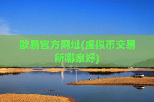 欧易官方网址(虚拟币交易所哪家好)