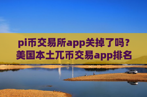 pi币交易所app关掉了吗？美国本土兀币交易app排名