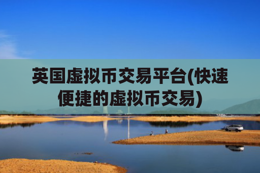 英国虚拟币交易平台(快速便捷的虚拟币交易)