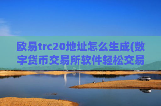 欧易trc20地址怎么生成(数字货币交易所软件轻松交易)