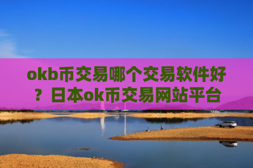 okb币交易哪个交易软件好？日本ok币交易网站平台