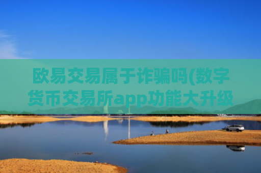 欧易交易属于诈骗吗(数字货币交易所app功能大升级)