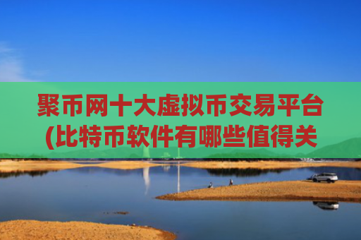 聚币网十大虚拟币交易平台(比特币软件有哪些值得关注)