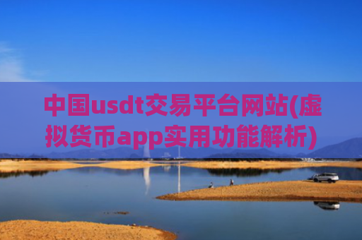 中国usdt交易平台网站(虚拟货币app实用功能解析)