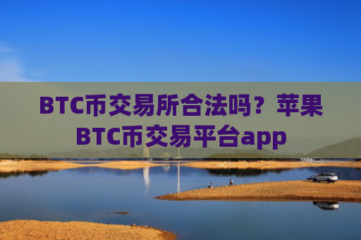 BTC币交易所合法吗？苹果BTC币交易平台app