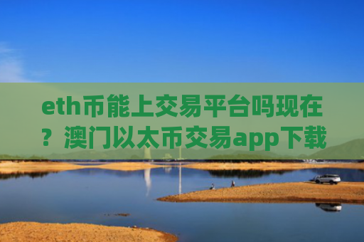 eth币能上交易平台吗现在？澳门以太币交易app下载官网