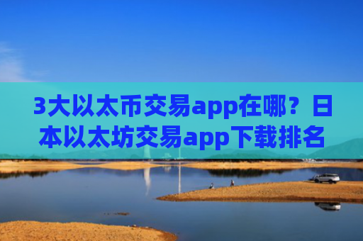 3大以太币交易app在哪？日本以太坊交易app下载排名