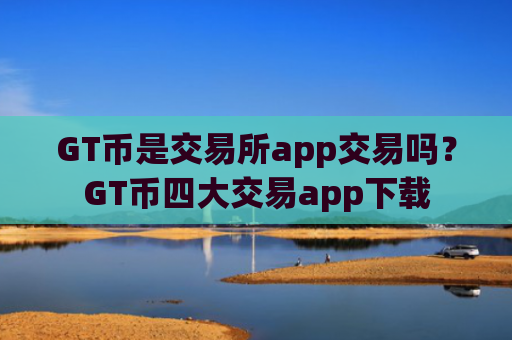 GT币是交易所app交易吗？GT币四大交易app下载