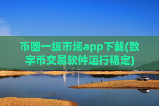 币圈一级市场app下载(数字币交易软件运行稳定)