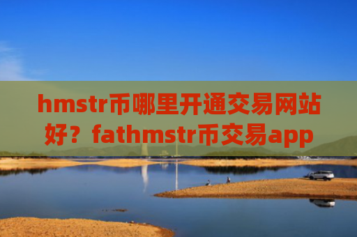 hmstr币哪里开通交易网站好？fathmstr币交易app下载