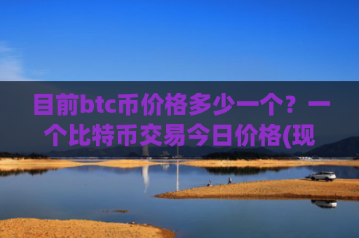 目前btc币价格多少一个？一个比特币交易今日价格(现价727267.45元)