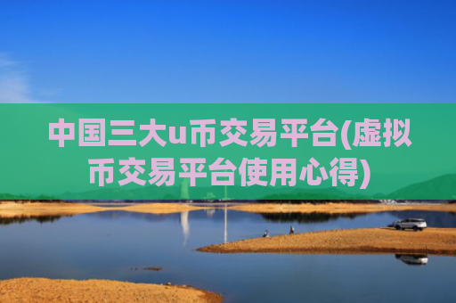 中国三大u币交易平台(虚拟币交易平台使用心得)