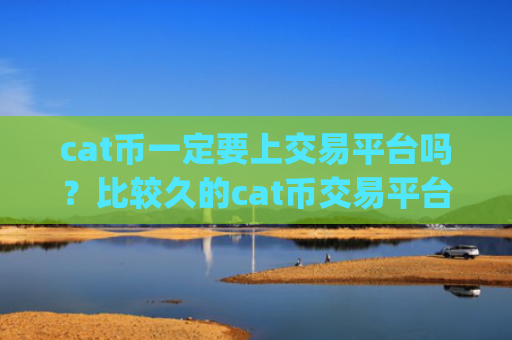 cat币一定要上交易平台吗？比较久的cat币交易平台app