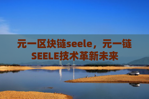 元一区块链seele，元一链SEELE技术革新未来