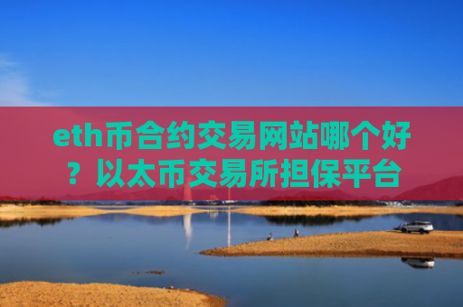 eth币合约交易网站哪个好？以太币交易所担保平台