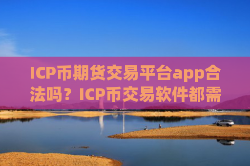 ICP币期货交易平台app合法吗？ICP币交易软件都需要实名